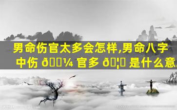 男命伤官太多会怎样,男命八字中伤 🌼 官多 🦍 是什么意思